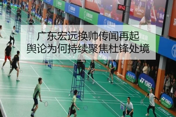 广东宏远换帅传闻再起 舆论为何持续聚焦杜锋处境